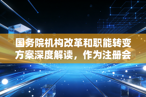国务院机构改革和职能转变方案深度解读，作为注册会计师，我看到了什么机遇与挑战？
