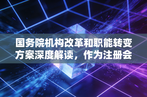 国务院机构改革和职能转变方案深度解读，作为注册会计师，我看到了什么机遇与挑战？