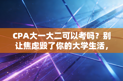 CPA大一大二可以考吗?别让焦虑毁了你的大学生活,这篇长文告诉你真相