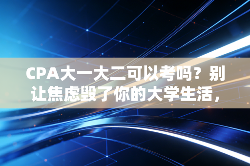 CPA大一大二可以考吗？别让焦虑毁了你的大学生活，这篇长文告诉你真相