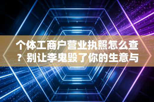 个体工商户营业执照怎么查？别让李鬼毁了你的生意与生活