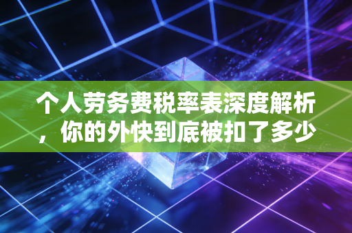 个人劳务费税率表深度解析，你的外快到底被扣了多少税？