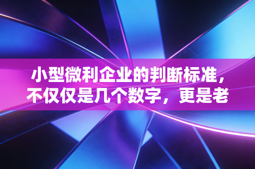 小型微利企业的判断标准,不仅仅是几个数字,更是老板的省钱密码