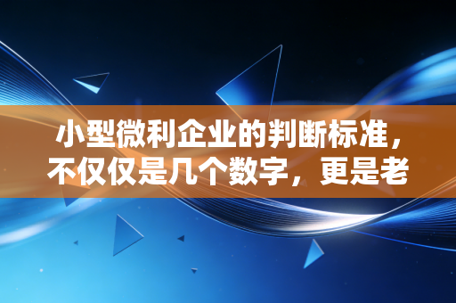 小型微利企业的判断标准,不仅仅是几个数字,更是老板的省钱密码