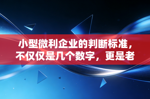 小型微利企业的判断标准，不仅仅是几个数字，更是老板的省钱密码