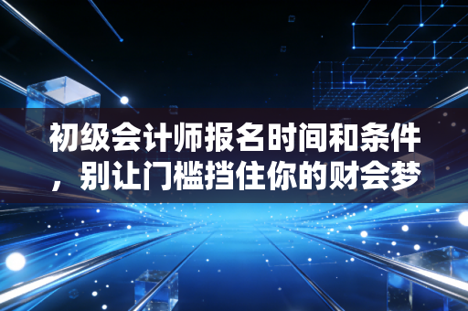 初级会计师报名时间和条件，别让门槛挡住你的财会梦