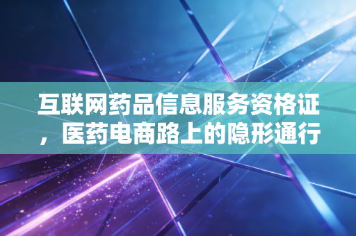 互联网药品信息服务资格证，医药电商路上的隐形通行证，你真的了解吗？