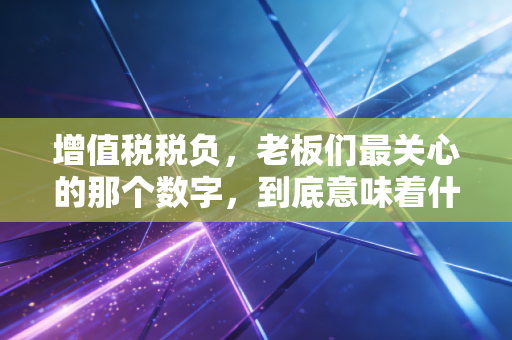 增值税税负，老板们最关心的那个数字，到底意味着什么？