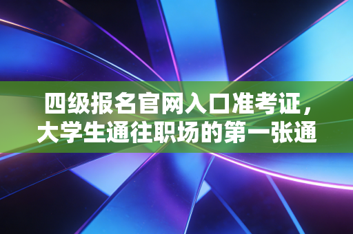 四级报名官网入口准考证，大学生通往职场的第一张通行证与注会视角下的英语学习观