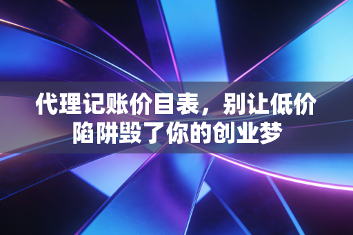 代理记账价目表，别让低价陷阱毁了你的创业梦