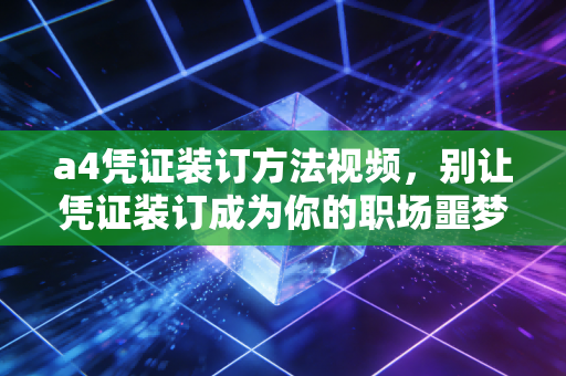 a4凭证装订方法视频，别让凭证装订成为你的职场噩梦，老会计手把手教你教科书级操作