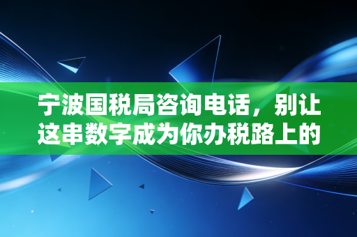 宁波国税局咨询电话，别让这串数字成为你办税路上的盲区，聊聊那些年我们与税务局的爱恨情仇