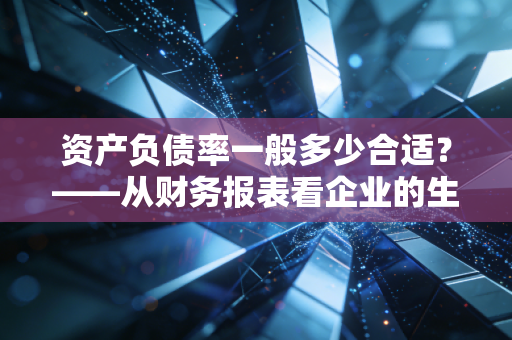 资产负债率一般多少合适?——从财务报表看企业的生存底线与野心