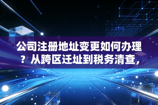 公司注册地址变更如何办理？从跨区迁址到税务清查，一位注会老兵的实操经验分享