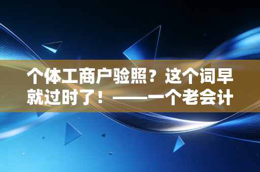 个体工商户验照？这个词早就过时了！——一个老会计眼中的年报变迁与生存法则