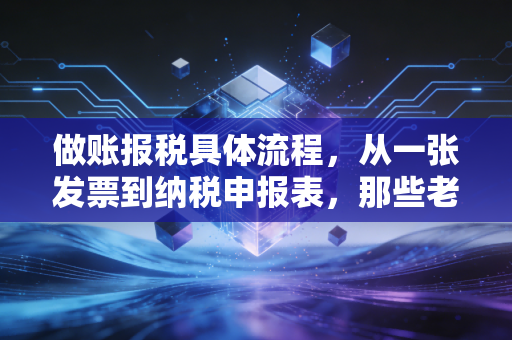 做账报税具体流程，从一张发票到纳税申报表，那些老板必须知道的生死线