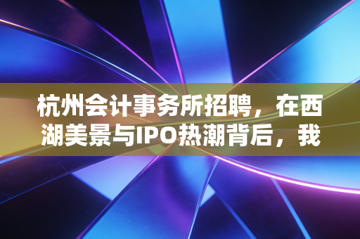 杭州会计事务所招聘，在西湖美景与IPO热潮背后，我们究竟需要什么样的审计人？