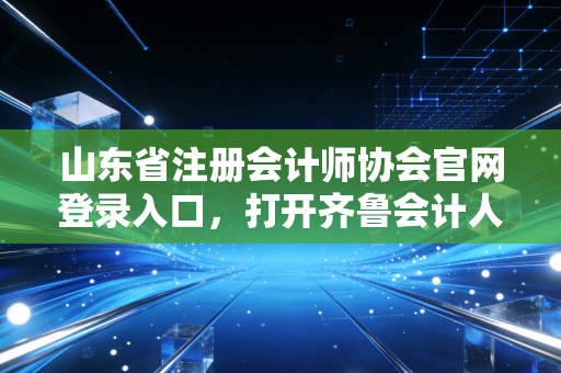 山东省注册会计师协会官网登录入口，打开齐鲁会计人的职业大门
