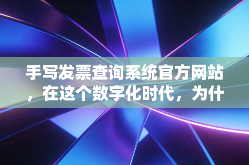 手写发票查询系统官方网站，在这个数字化时代，为什么我们还要盯着一张手写单据不放？