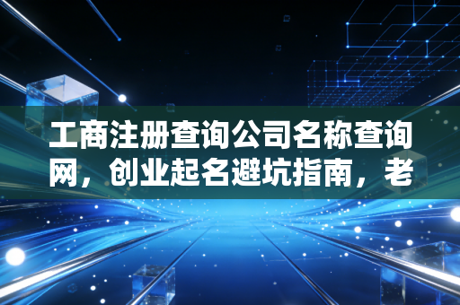 工商注册查询公司名称查询网，创业起名避坑指南，老会计教你少走弯路