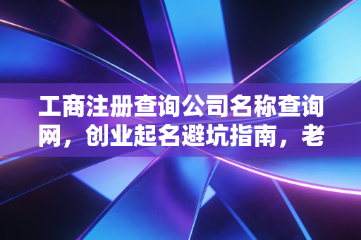 工商注册查询公司名称查询网，创业起名避坑指南，老会计教你少走弯路