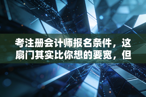 考注册会计师报名条件，这扇门其实比你想的要宽，但路却比你想的要长
