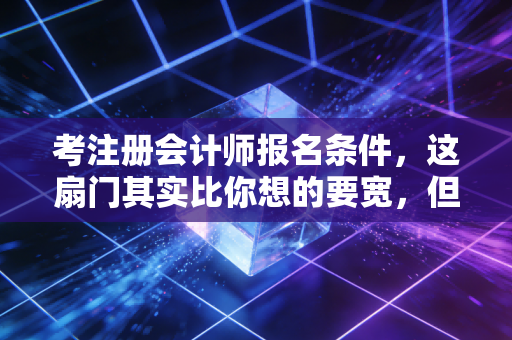 考注册会计师报名条件，这扇门其实比你想的要宽，但路却比你想的要长