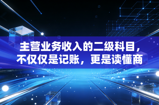 主营业务收入的二级科目，不仅仅是记账，更是读懂商业模式的钥匙