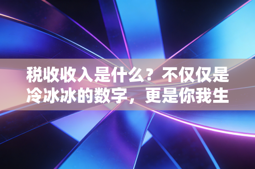 税收收入是什么？不仅仅是冷冰冰的数字，更是你我生活的基石