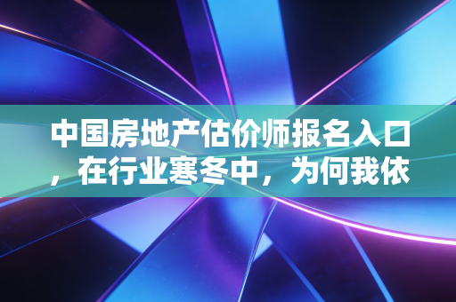 中国房地产估价师报名入口，在行业寒冬中，为何我依然劝你推开这扇门？