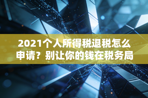 2021个人所得税退税怎么申请？别让你的钱在税务局睡大觉，手把手实操指南来了