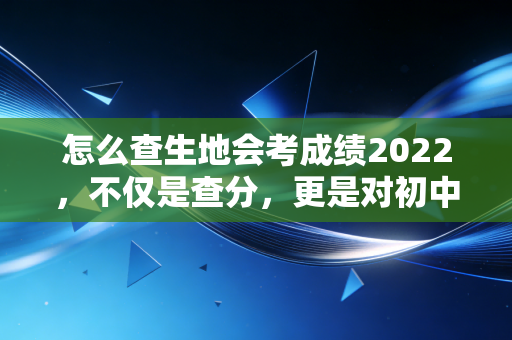 怎么查生地会考成绩2022,不仅是查分,更是对初中生涯的第一次审计