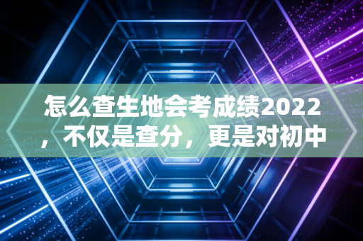 怎么查生地会考成绩2022,不仅是查分,更是对初中生涯的第一次审计