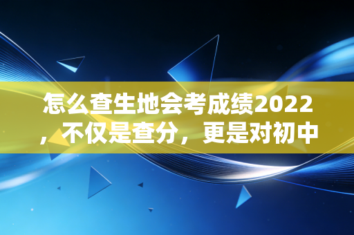 怎么查生地会考成绩2022，不仅是查分，更是对初中生涯的第一次审计