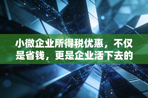 小微企业所得税优惠，不仅是省钱，更是企业活下去的救命稻草