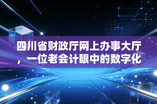 四川省财政厅网上办事大厅,一位老会计眼中的数字化变革与效率革命