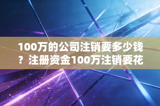 100万的公司注销要多少钱？注册资金100万注销要花100万吗？老会计告诉你真相
