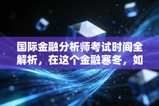 国际金融分析师考试时间全解析，在这个金融寒冬，如何用CFA证书为自己破局？
