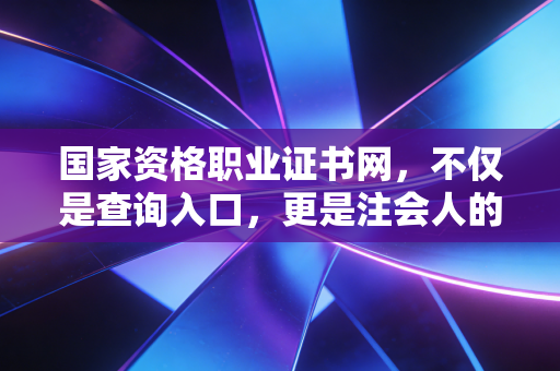 国家资格职业证书网，不仅是查询入口，更是注会人的第二张脸