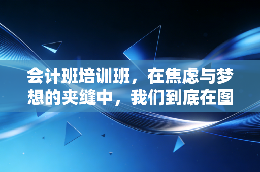 会计班培训班，在焦虑与梦想的夹缝中，我们到底在图什么？
