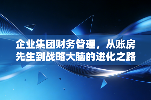 企业集团财务管理，从账房先生到战略大脑的进化之路