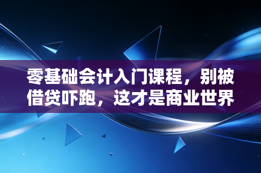 零基础会计入门课程,别被借贷吓跑,这才是商业世界的通用语言