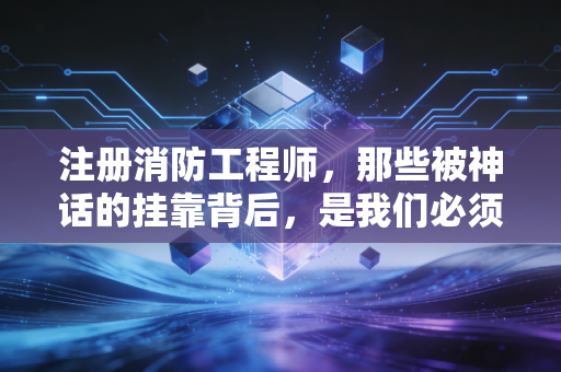 注册消防工程师，那些被神话的挂靠背后，是我们必须直面的职业真相