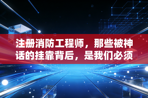 注册消防工程师，那些被神话的挂靠背后，是我们必须直面的职业真相