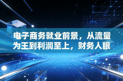 电子商务就业前景，从流量为王到利润至上，财务人眼中的行业新蓝海