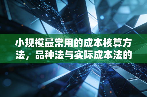 小规模最常用的成本核算方法，品种法与实际成本法的深度解析
