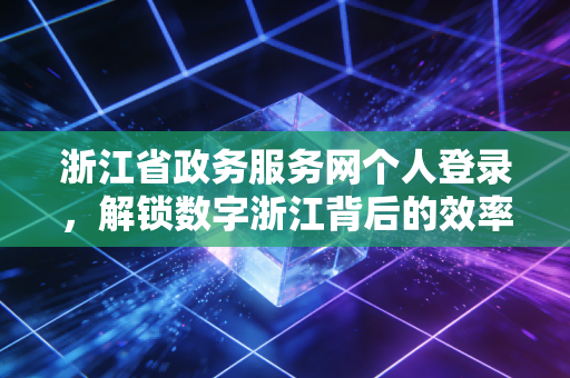 浙江省政务服务网个人登录，解锁数字浙江背后的效率密码与税务便利
