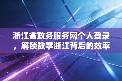浙江省政务服务网个人登录，解锁数字浙江背后的效率密码与税务便利