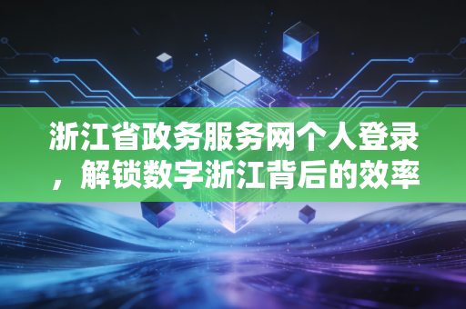 浙江省政务服务网个人登录，解锁数字浙江背后的效率密码与税务便利
