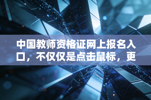 中国教师资格证网上报名入口,不仅仅是点击鼠标,更是教育生涯的起跑线